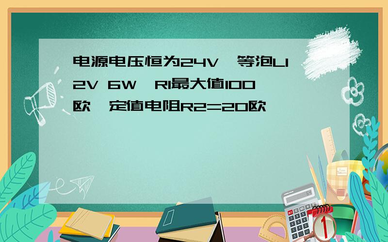 电源电压恒为24V,等泡L12V 6W,R1最大值100欧,定值电阻R2=20欧