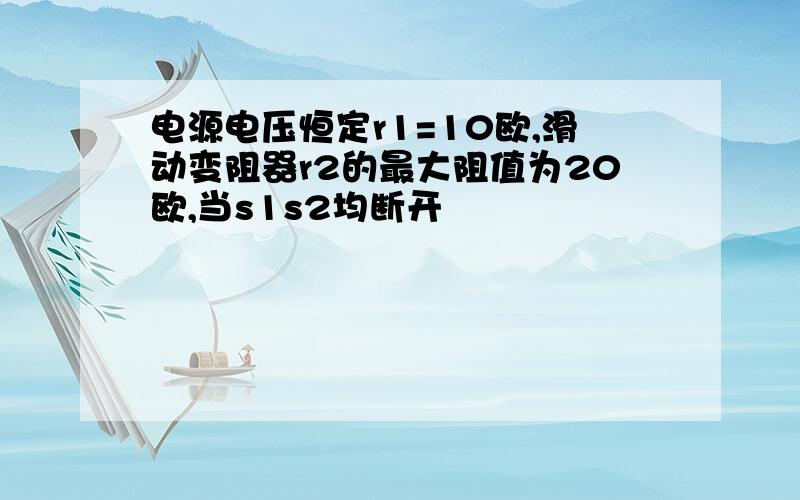 电源电压恒定r1=10欧,滑动变阻器r2的最大阻值为20欧,当s1s2均断开