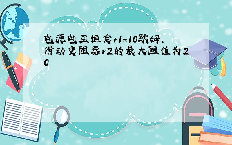 电源电压恒定r1=10欧姆,滑动变阻器r2的最大阻值为20