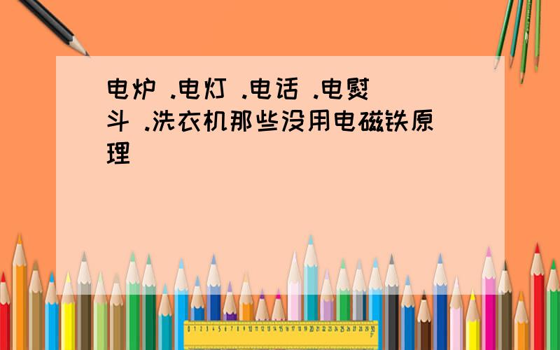 电炉 .电灯 .电话 .电熨斗 .洗衣机那些没用电磁铁原理