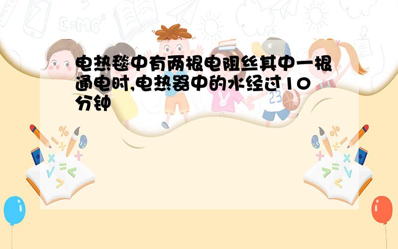 电热毯中有两根电阻丝其中一根通电时,电热器中的水经过10分钟