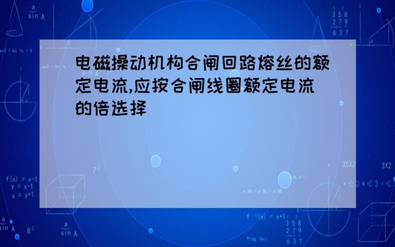 电磁操动机构合闸回路熔丝的额定电流,应按合闸线圈额定电流的倍选择