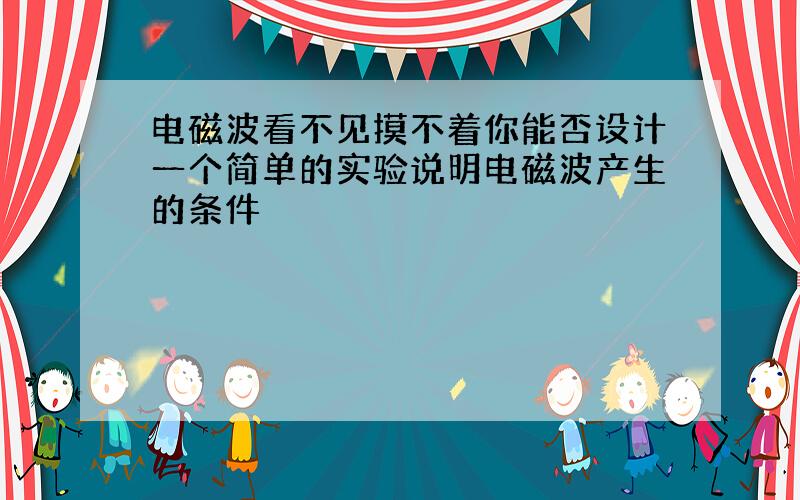 电磁波看不见摸不着你能否设计一个简单的实验说明电磁波产生的条件