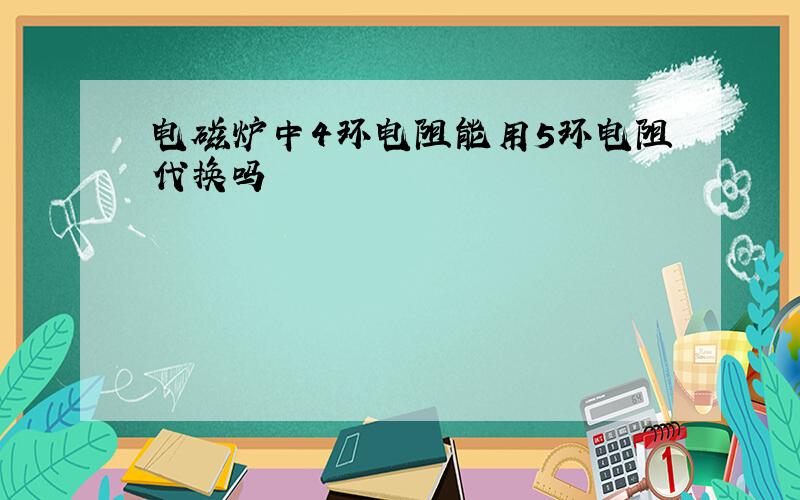 电磁炉中4环电阻能用5环电阻代换吗
