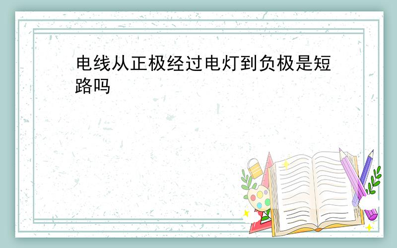 电线从正极经过电灯到负极是短路吗