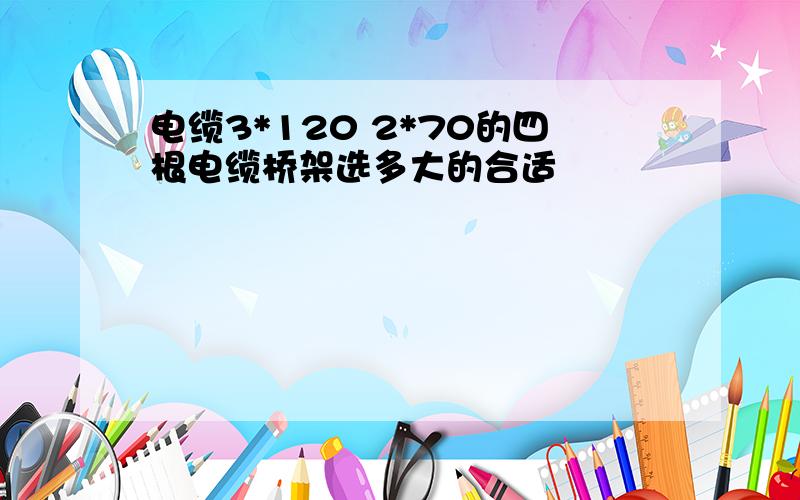 电缆3*120 2*70的四根电缆桥架选多大的合适