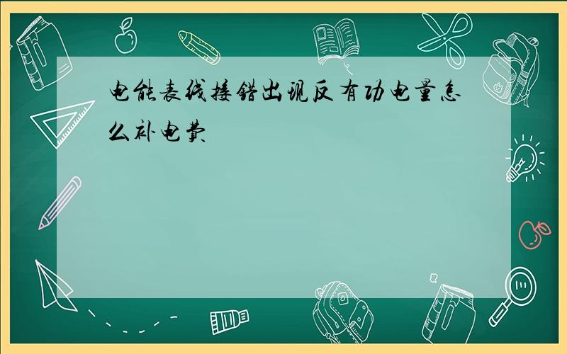 电能表线接错出现反有功电量怎么补电费