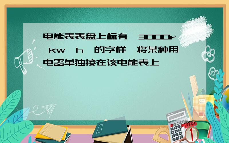 电能表表盘上标有"3000r kw*h"的字样,将某种用电器单独接在该电能表上