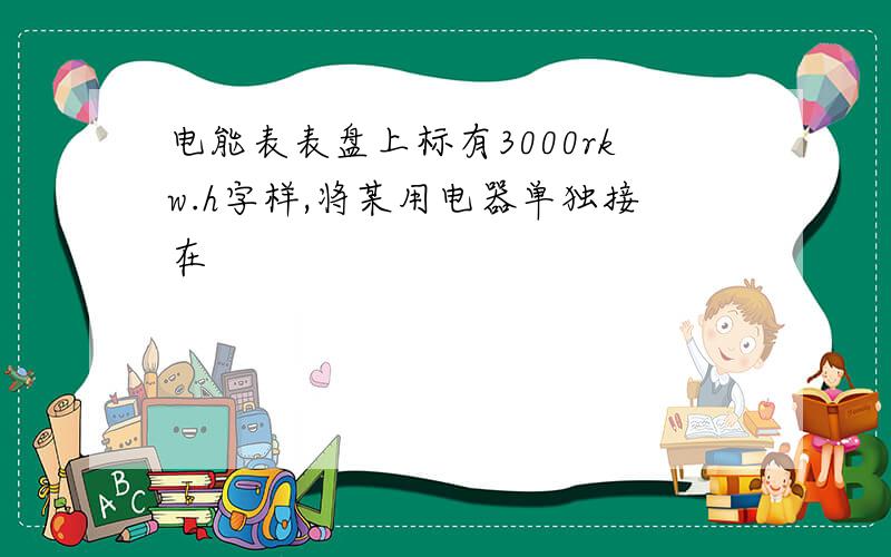 电能表表盘上标有3000rkw.h字样,将某用电器单独接在