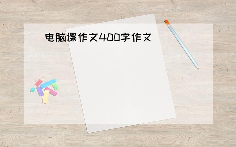 电脑课作文400字作文