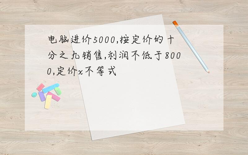 电脑进价5000,按定价的十分之九销售,利润不低于8000,定价x不等式