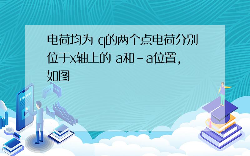 电荷均为 q的两个点电荷分别位于x轴上的 a和-a位置,如图