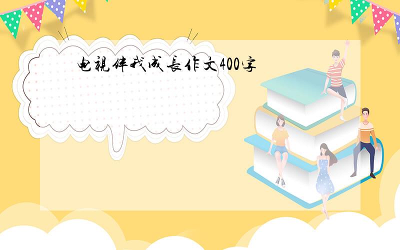 电视伴我成长作文400字