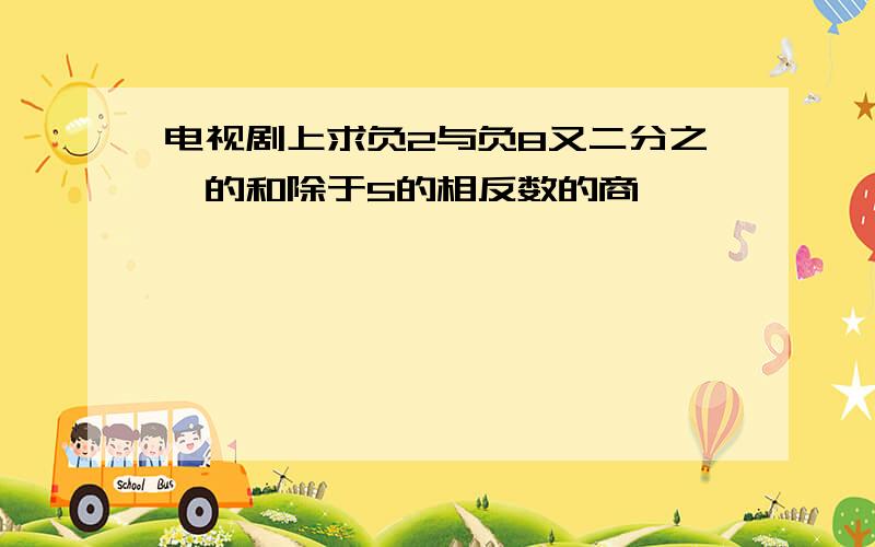 电视剧上求负2与负8又二分之一的和除于5的相反数的商