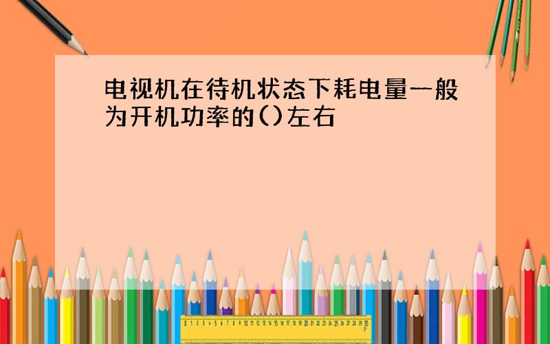 电视机在待机状态下耗电量一般为开机功率的()左右