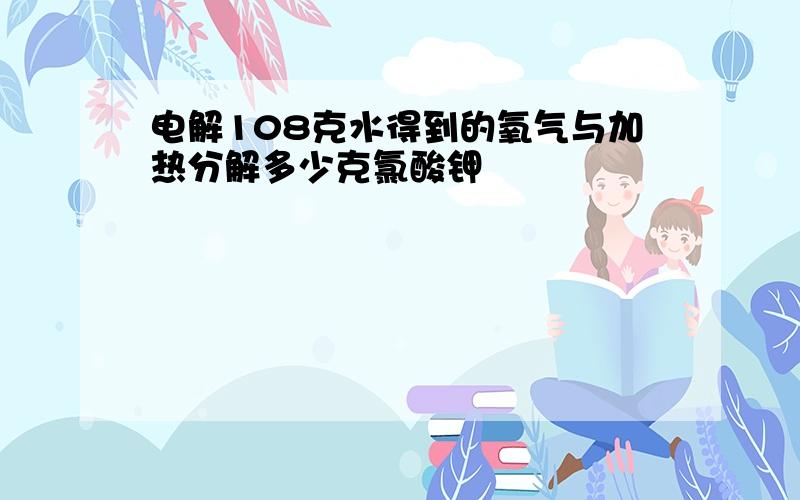 电解108克水得到的氧气与加热分解多少克氯酸钾