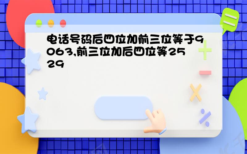 电话号码后四位加前三位等于9063,前三位加后四位等2529