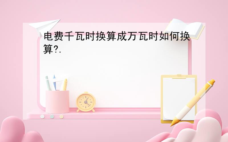 电费千瓦时换算成万瓦时如何换算?.