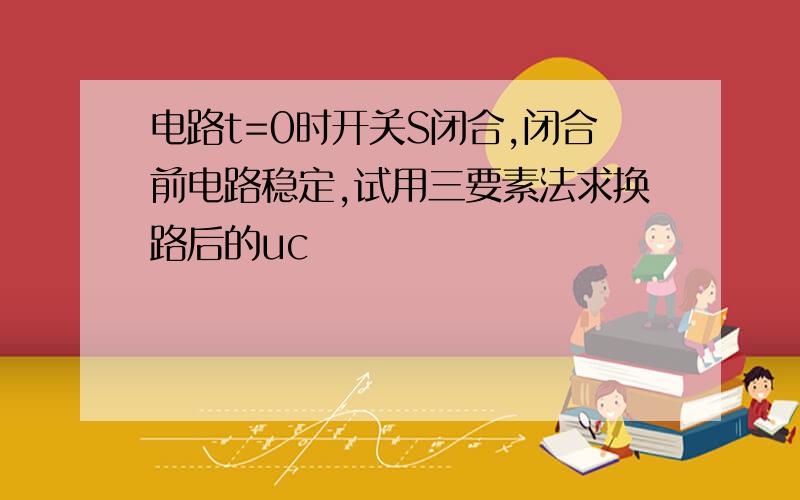 电路t=0时开关S闭合,闭合前电路稳定,试用三要素法求换路后的uc