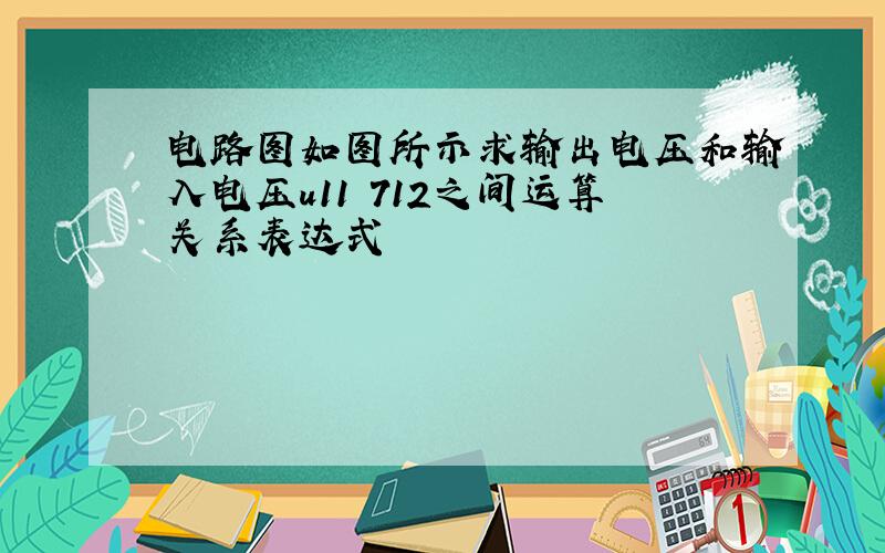 电路图如图所示求输出电压和输入电压u11 712之间运算关系表达式