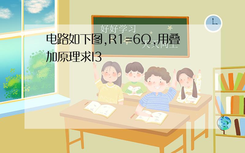 电路如下图,R1=6Ω,用叠加原理求I3