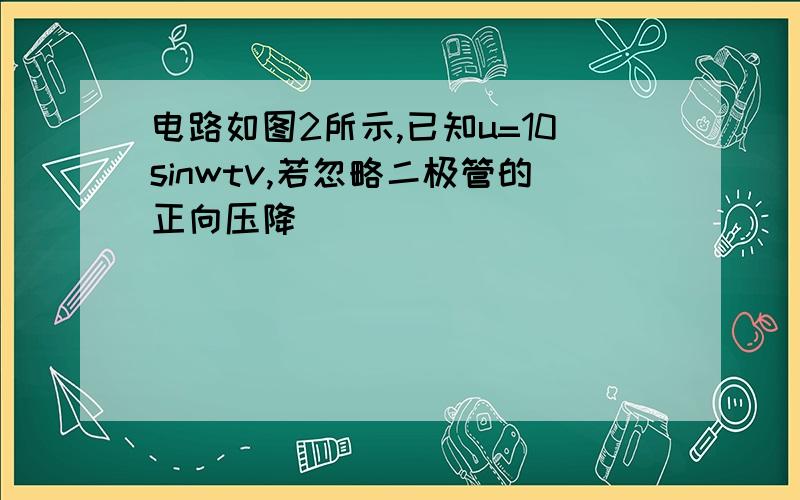 电路如图2所示,已知u=10sinwtv,若忽略二极管的正向压降