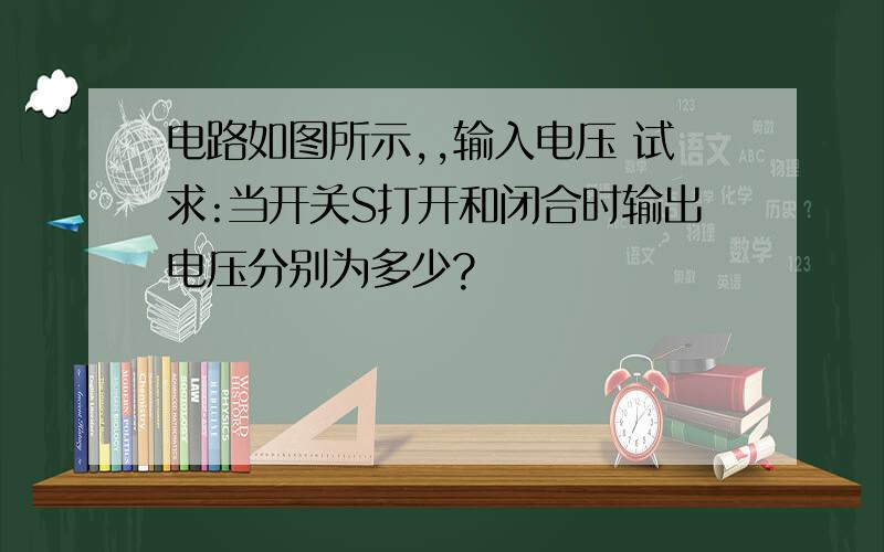 电路如图所示,,输入电压 试求:当开关S打开和闭合时输出电压分别为多少?