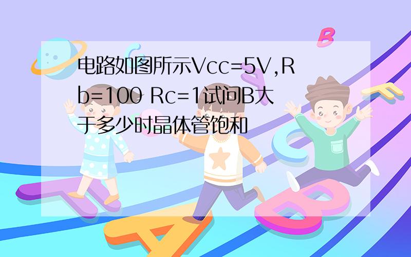 电路如图所示Vcc=5V,Rb=100 Rc=1试问B大于多少时晶体管饱和