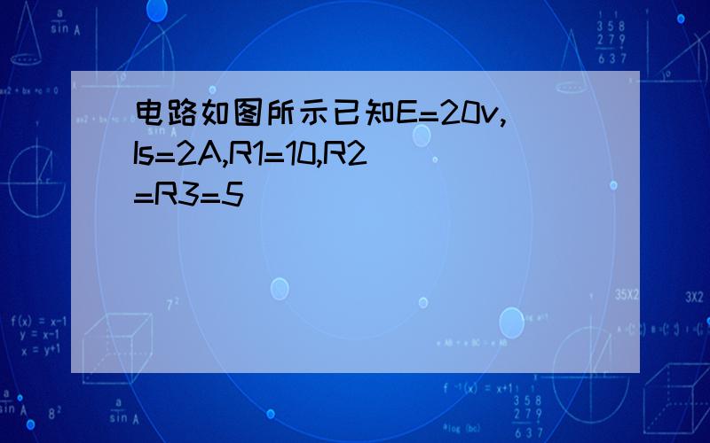 电路如图所示已知E=20v,Is=2A,R1=10,R2=R3=5