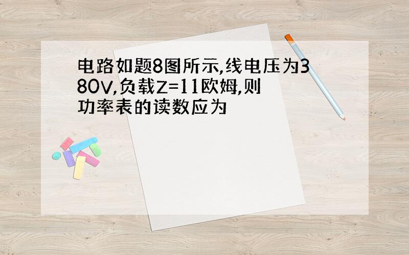 电路如题8图所示,线电压为380V,负载Z=11欧姆,则功率表的读数应为