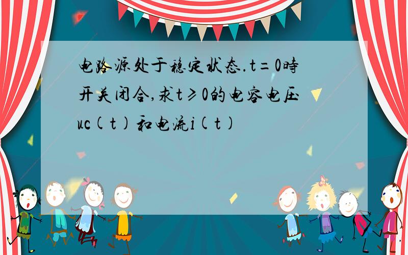 电路源处于稳定状态.t=0时开关闭合,求t≥0的电容电压uc(t)和电流i(t)