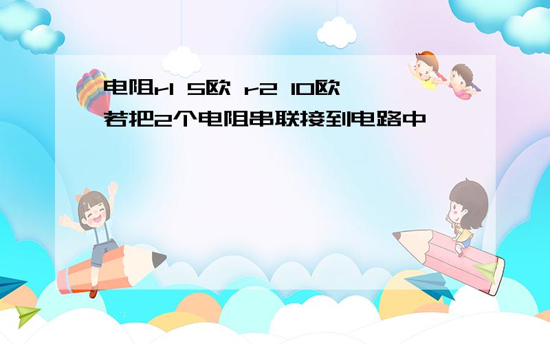 电阻r1 5欧 r2 10欧若把2个电阻串联接到电路中,