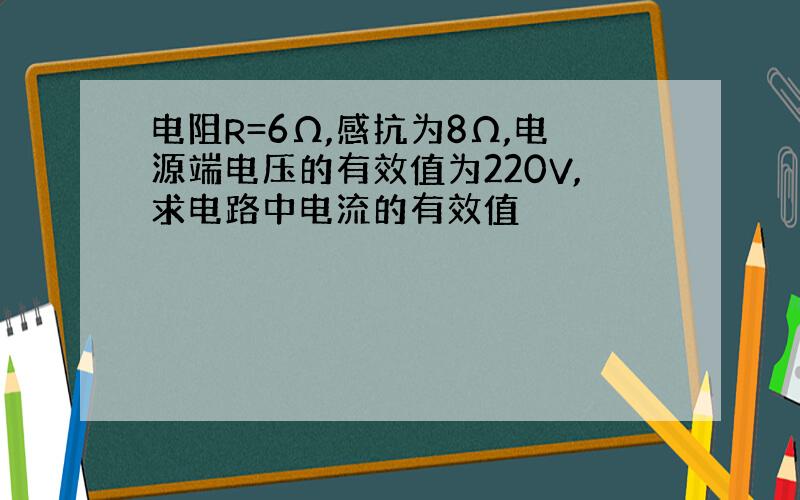 电阻R=6Ω,感抗为8Ω,电源端电压的有效值为220V,求电路中电流的有效值