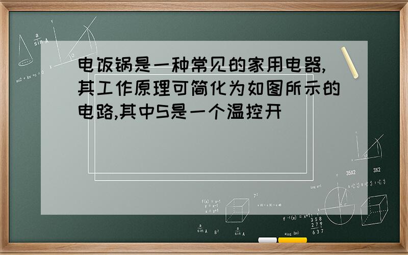 电饭锅是一种常见的家用电器,其工作原理可简化为如图所示的电路,其中S是一个温控开