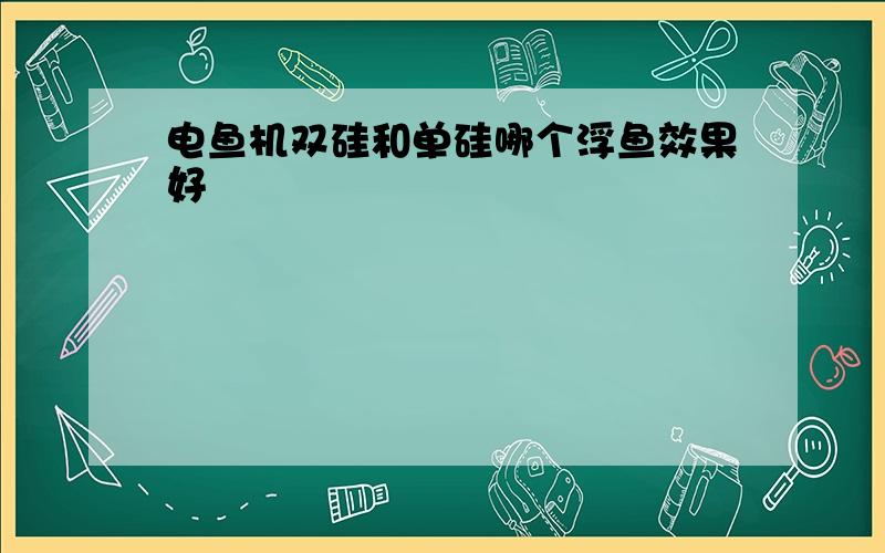 电鱼机双硅和单硅哪个浮鱼效果好