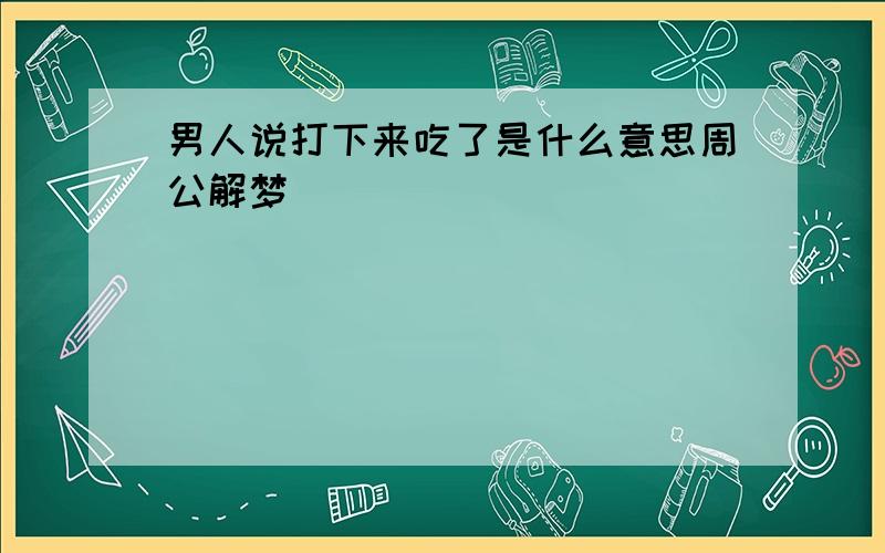 男人说打下来吃了是什么意思周公解梦