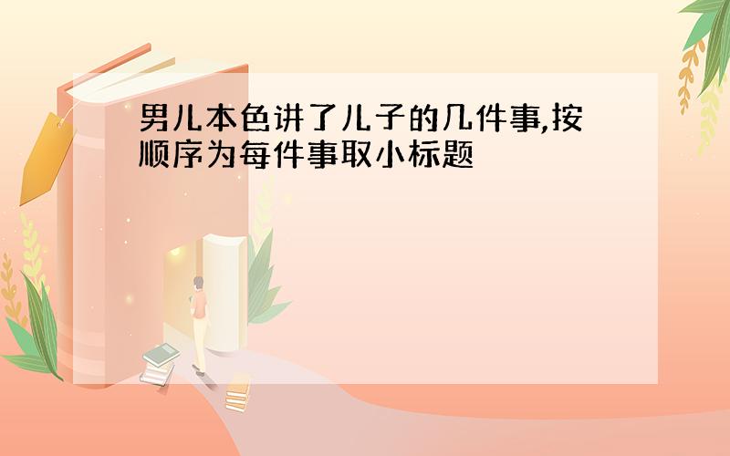 男儿本色讲了儿子的几件事,按顺序为每件事取小标题