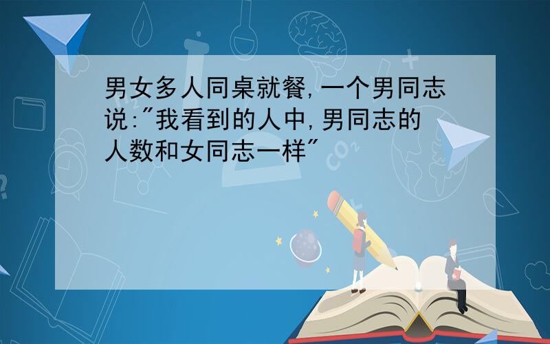 男女多人同桌就餐,一个男同志说:"我看到的人中,男同志的人数和女同志一样"