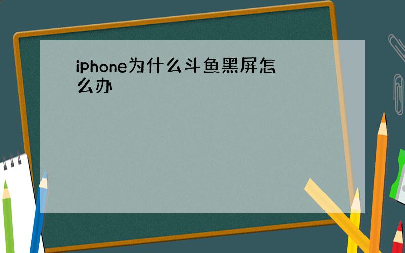 iphone为什么斗鱼黑屏怎么办