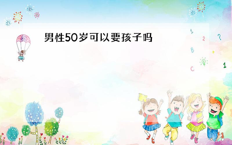 男性50岁可以要孩子吗