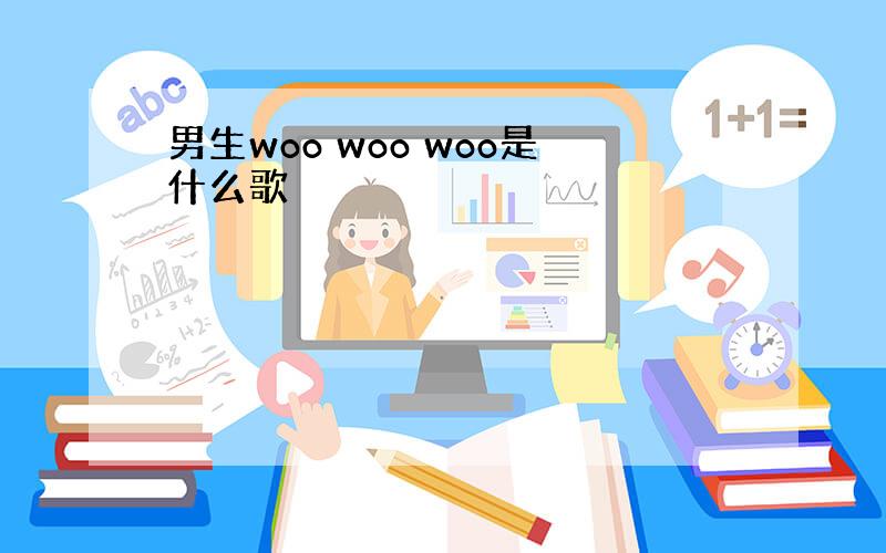 男生woo woo woo是什么歌