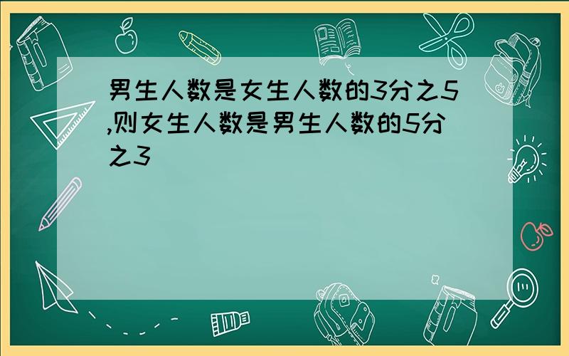 男生人数是女生人数的3分之5,则女生人数是男生人数的5分之3