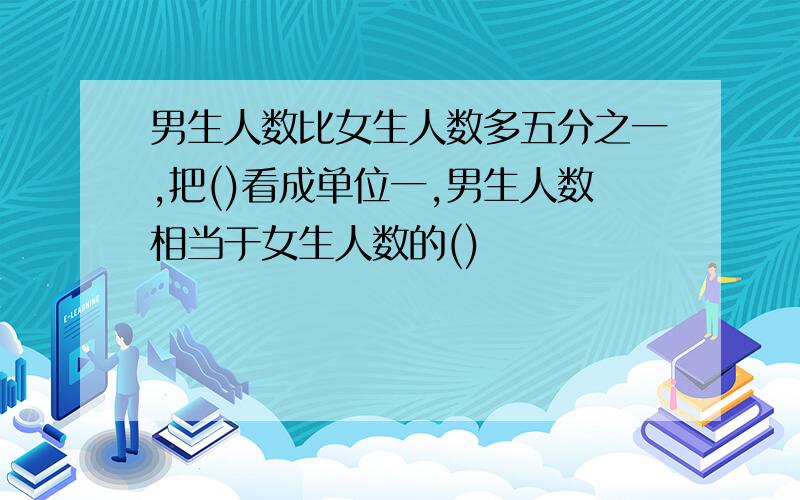 男生人数比女生人数多五分之一,把()看成单位一,男生人数相当于女生人数的()