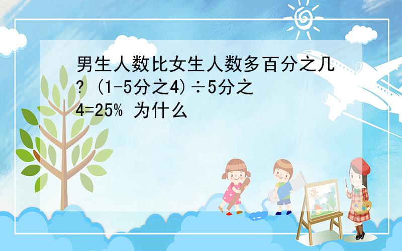 男生人数比女生人数多百分之几? (1-5分之4)÷5分之4=25% 为什么