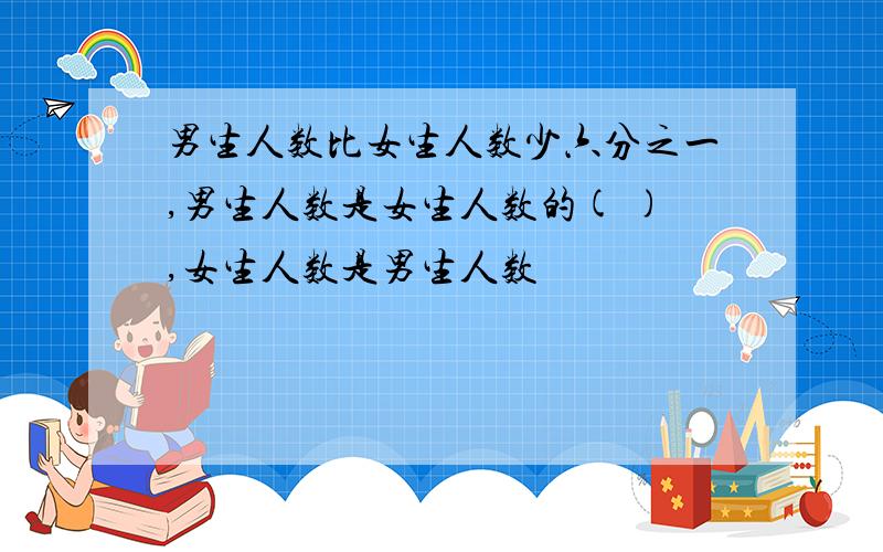 男生人数比女生人数少六分之一,男生人数是女生人数的( ),女生人数是男生人数