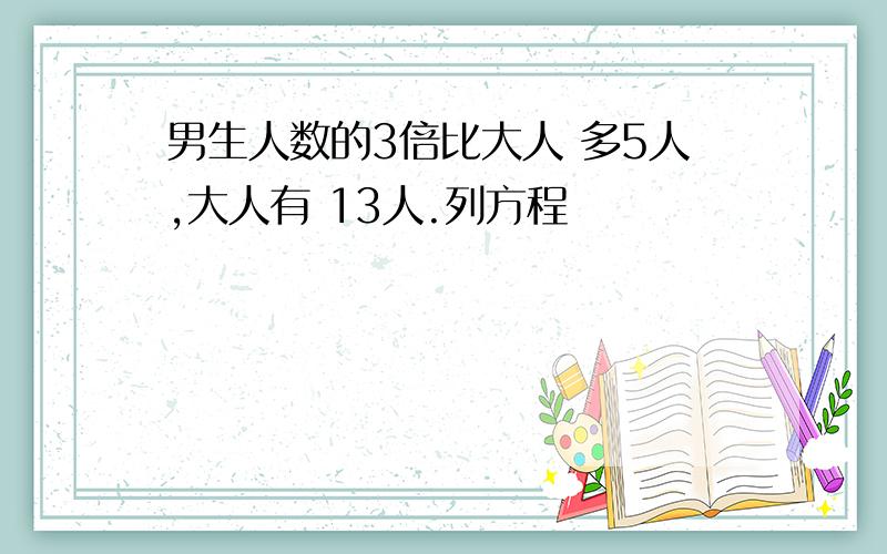 男生人数的3倍比大人 多5人,大人有 13人.列方程