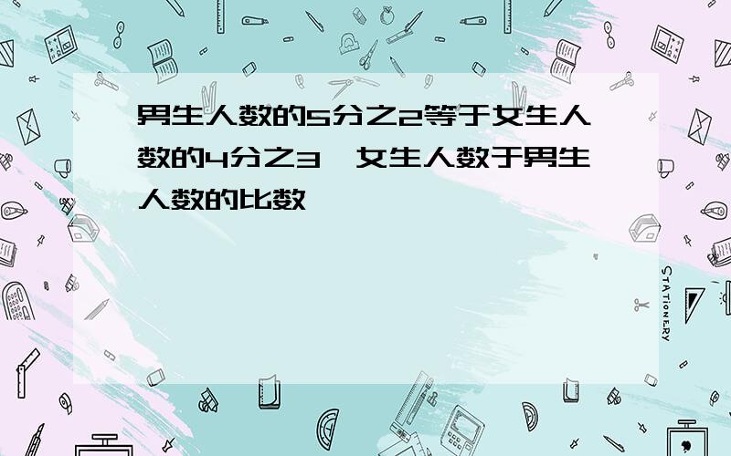 男生人数的5分之2等于女生人数的4分之3,女生人数于男生人数的比数