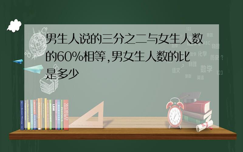 男生人说的三分之二与女生人数的60%相等,男女生人数的比是多少