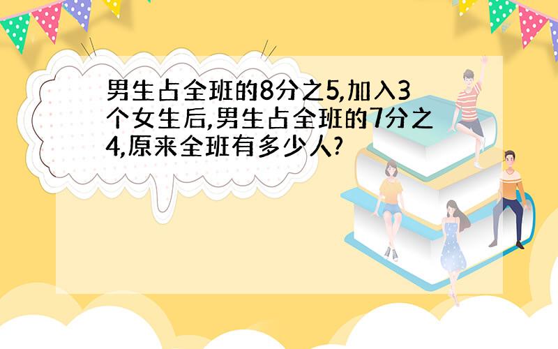 男生占全班的8分之5,加入3个女生后,男生占全班的7分之4,原来全班有多少人?