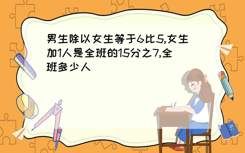 男生除以女生等于6比5,女生加1人是全班的15分之7,全班多少人